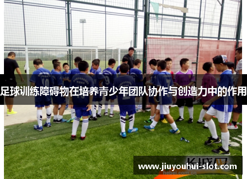 足球训练障碍物在培养青少年团队协作与创造力中的作用